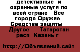 детективные  и охранные услуги по всей стране - Все города Оружие. Средства защиты » Другое   . Татарстан респ.,Казань г.